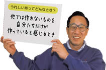 うれしい時ってどんなとき？　　他では作れないものを自分たちだけが作っていると感じるとき