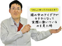 うれしい時ってどんなとき？　　頭の中のアイデアがカタチになって実際に動いているのを見た時