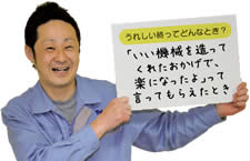 うれしい時ってどんなとき？　「いい機械を造ってくれたおかげで、楽になったよ」って言ってもらえたとき