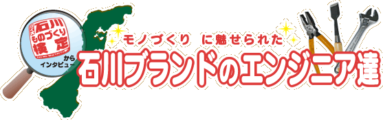 モノづくりに魅せられた　石川ブランドのエンジニア達